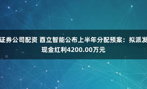 证券公司配资 酉立智能公布上半年分配预案：拟派发现金红利4200.00万元