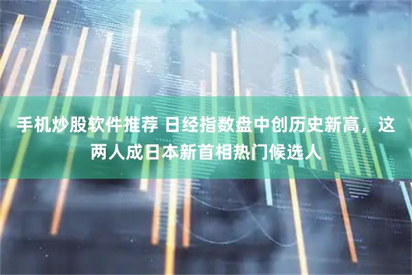 手机炒股软件推荐 日经指数盘中创历史新高，这两人成日本新首相热门候选人