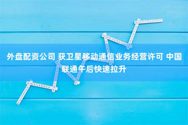 外盘配资公司 获卫星移动通信业务经营许可 中国联通午后快速拉升