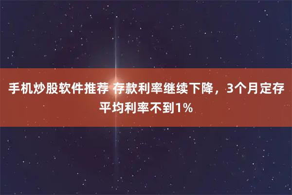 手机炒股软件推荐 存款利率继续下降，3个月定存平均利率不到1%