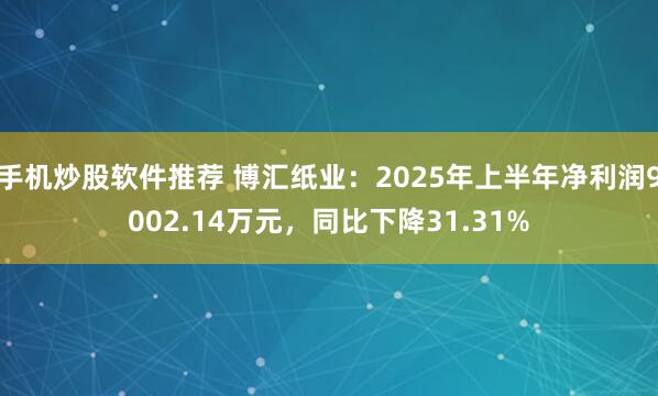 手机炒股软件推荐 博汇纸业：2025年上半年净利润9002.14万元，同比下降31.31%