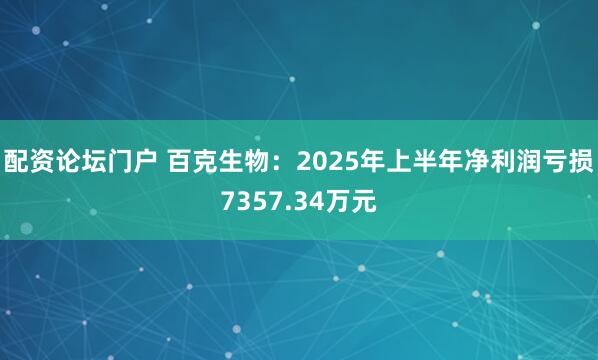 配资论坛门户 百克生物：2025年上半年净利润亏损7357.34万元