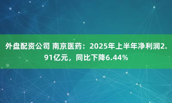 外盘配资公司 南京医药：2025年上半年净利润2.91亿元，同比下降6.44%