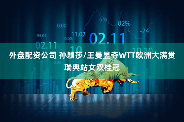 外盘配资公司 孙颖莎/王曼昱夺WTT欧洲大满贯瑞典站女双桂冠