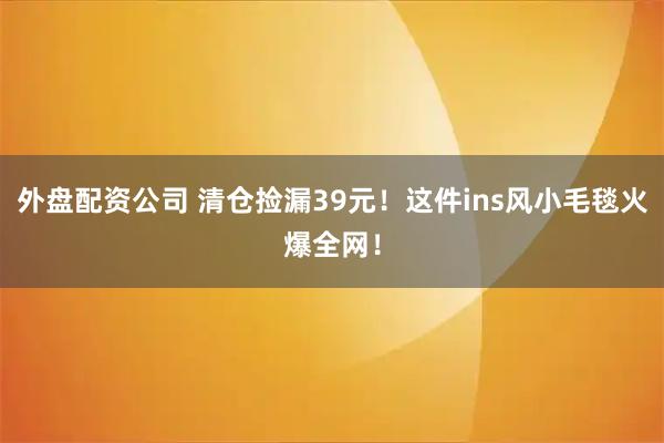 外盘配资公司 清仓捡漏39元！这件ins风小毛毯火爆全网！
