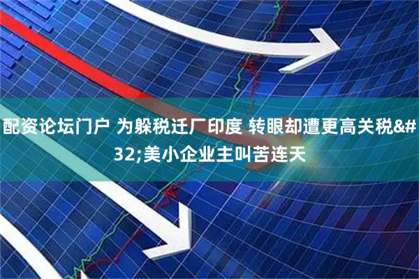 配资论坛门户 为躲税迁厂印度&#32;转眼却遭更高关税&#32;美小企业主叫苦连天