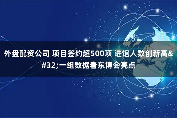外盘配资公司 项目签约超500项&#32;进馆人数创新高&#32;一组数据看东博会亮点