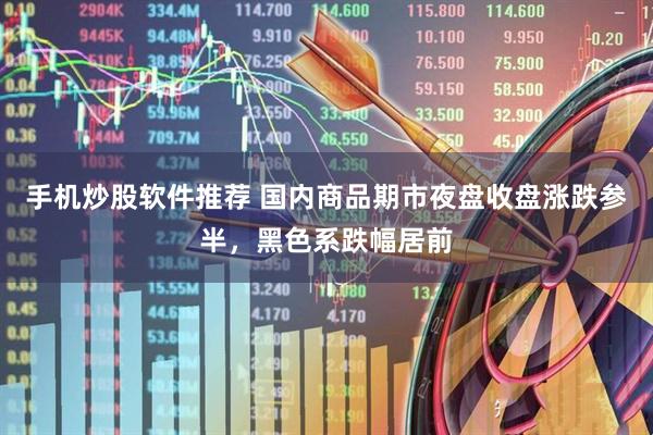 手机炒股软件推荐 国内商品期市夜盘收盘涨跌参半，黑色系跌幅居前