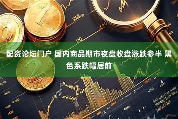 配资论坛门户 国内商品期市夜盘收盘涨跌参半 黑色系跌幅居前