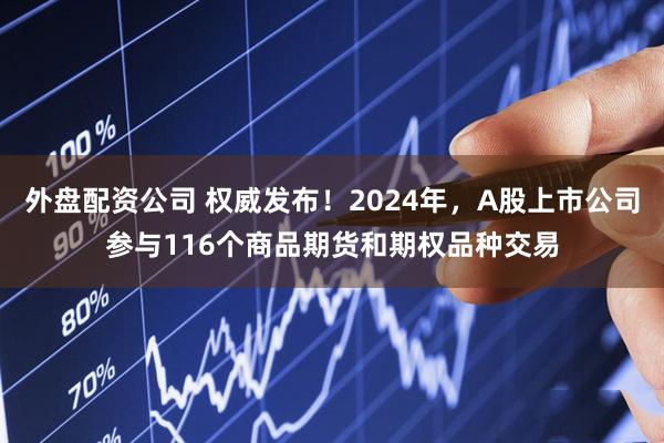 外盘配资公司 权威发布！2024年，A股上市公司参与116个商品期货和期权品种交易