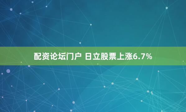 配资论坛门户 日立股票上涨6.7%