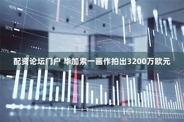 配资论坛门户 毕加索一画作拍出3200万欧元