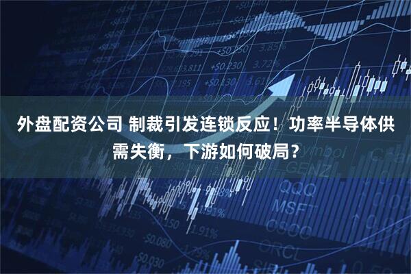 外盘配资公司 制裁引发连锁反应！功率半导体供需失衡，下游如何破局？