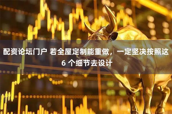 配资论坛门户 若全屋定制能重做，一定坚决按照这 6 个细节去设计