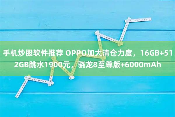手机炒股软件推荐 OPPO加大清仓力度，16GB+512GB跳水1900元，骁龙8至尊版+6000mAh