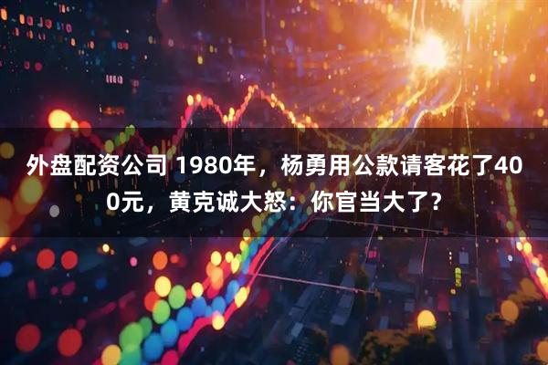 外盘配资公司 1980年，杨勇用公款请客花了400元，黄克诚大怒：你官当大了？