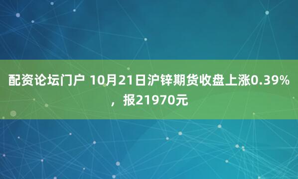配资论坛门户 10月21日沪锌期货收盘上涨0.39%，报21970元