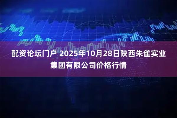 配资论坛门户 2025年10月28日陕西朱雀实业集团有限公司价格行情