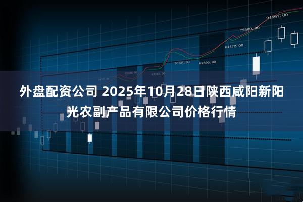 外盘配资公司 2025年10月28日陕西咸阳新阳光农副产品有限公司价格行情