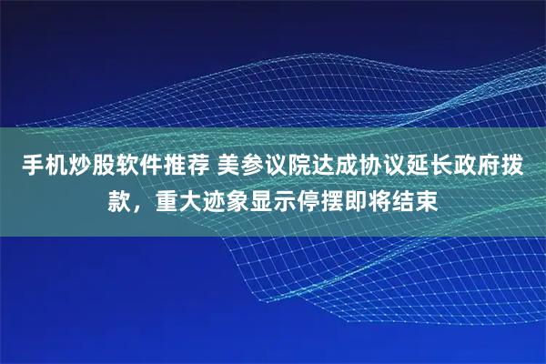 手机炒股软件推荐 美参议院达成协议延长政府拨款，重大迹象显示停摆即将结束