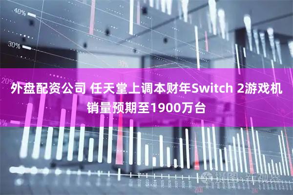 外盘配资公司 任天堂上调本财年Switch 2游戏机销量预期至1900万台