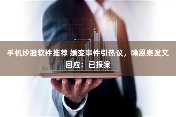 手机炒股软件推荐 婚变事件引热议，喻恩泰发文回应：已报案