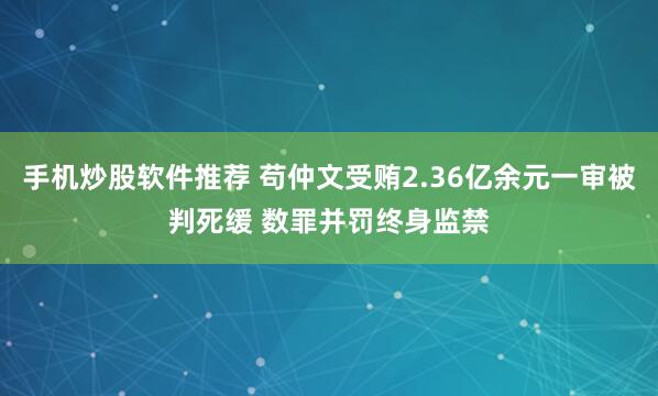 手机炒股软件推荐 苟仲文受贿2.36亿余元一审被判死缓 数罪并罚终身监禁