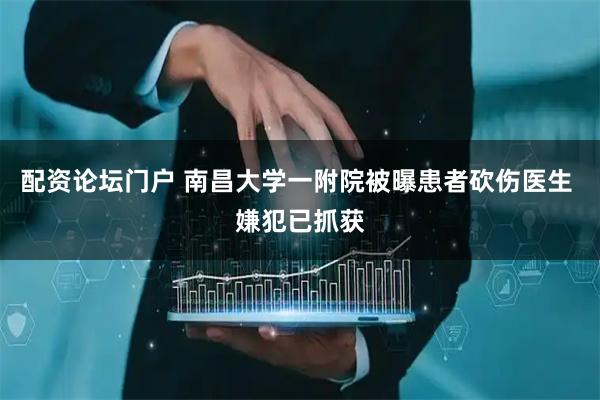 配资论坛门户 南昌大学一附院被曝患者砍伤医生 嫌犯已抓获