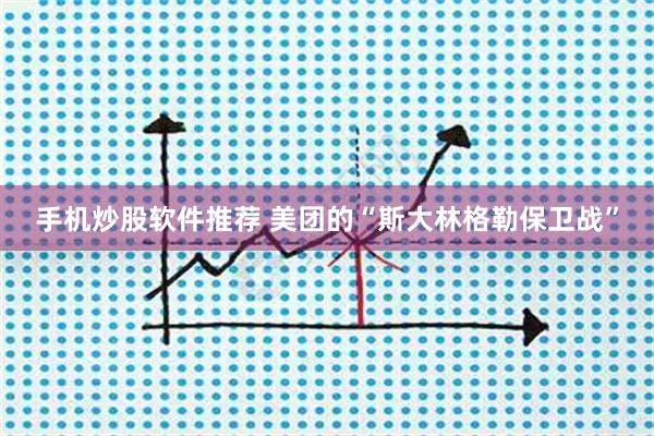 手机炒股软件推荐 美团的“斯大林格勒保卫战”