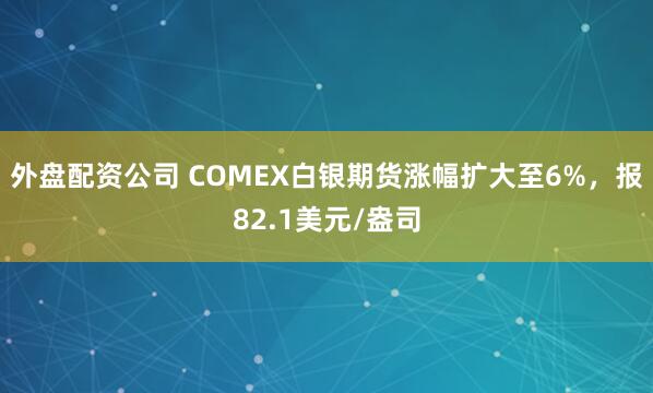 外盘配资公司 COMEX白银期货涨幅扩大至6%，报82.1美元/盎司