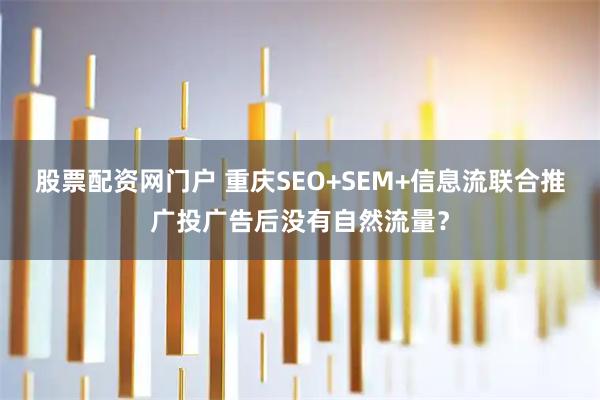 股票配资网门户 重庆SEO+SEM+信息流联合推广投广告后没有自然流量？