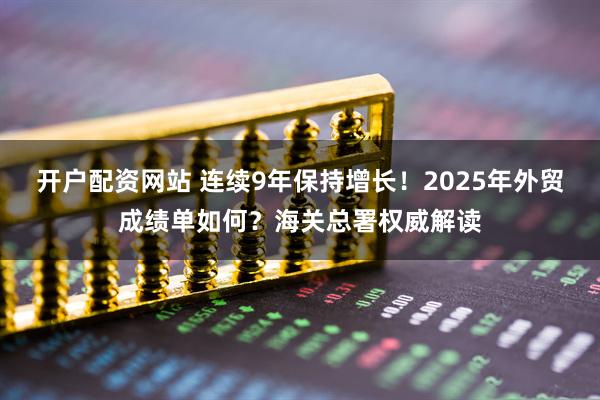 开户配资网站 连续9年保持增长！2025年外贸成绩单如何？海关总署权威解读