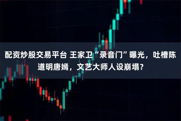 配资炒股交易平台 王家卫“录音门”曝光，吐槽陈道明唐嫣，文艺大师人设崩塌？