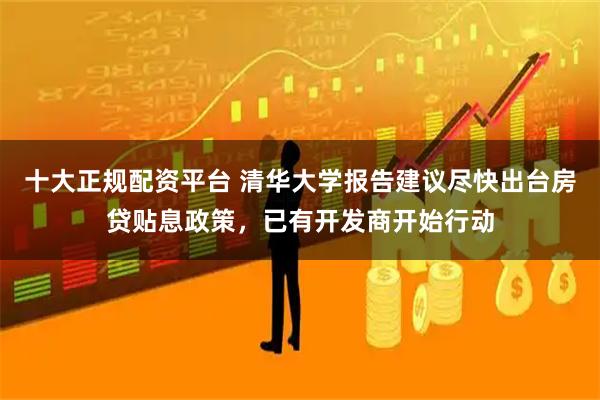 十大正规配资平台 清华大学报告建议尽快出台房贷贴息政策，已有开发商开始行动