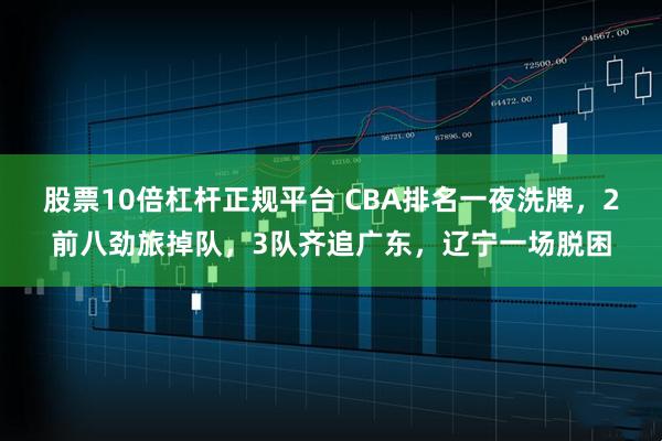 股票10倍杠杆正规平台 CBA排名一夜洗牌，2前八劲旅掉队，3队齐追广东，辽宁一场脱困