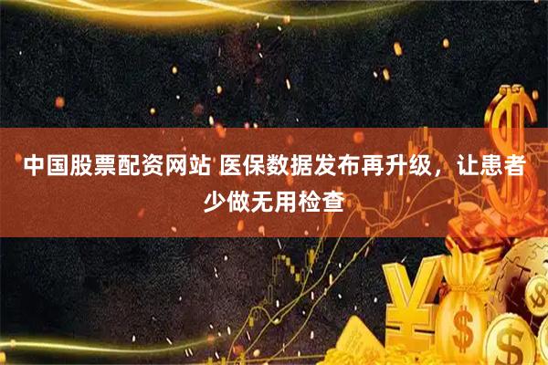 中国股票配资网站 医保数据发布再升级，让患者少做无用检查
