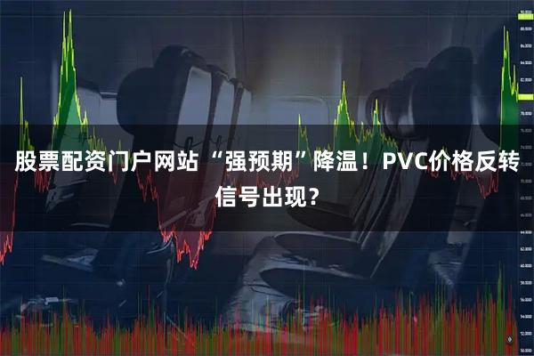 股票配资门户网站 “强预期”降温！PVC价格反转信号出现？
