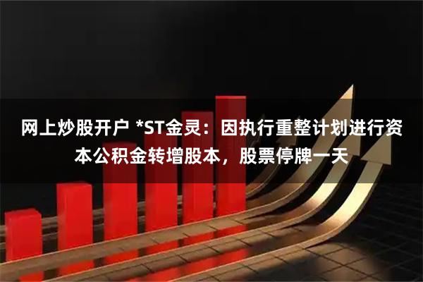 网上炒股开户 *ST金灵：因执行重整计划进行资本公积金转增股本，股票停牌一天