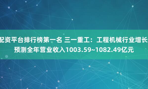 配资平台排行榜第一名 三一重工：工程机械行业增长，预测全年营业收入1003.59~1082.49亿元
