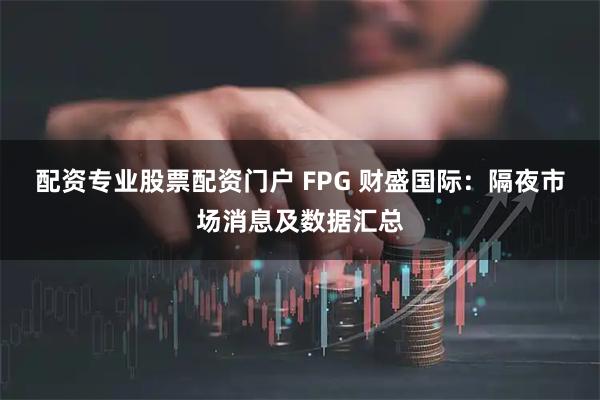 配资专业股票配资门户 FPG 财盛国际：隔夜市场消息及数据汇总
