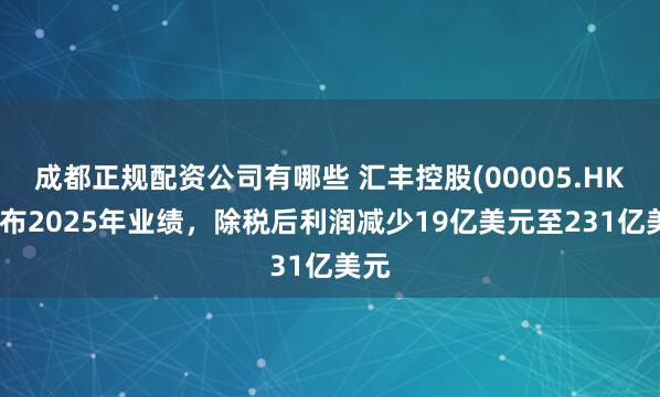 成都正规配资公司有哪些 汇丰控股(00005.HK)发布2025年业绩，除税后利润减少19亿美元至231亿美元