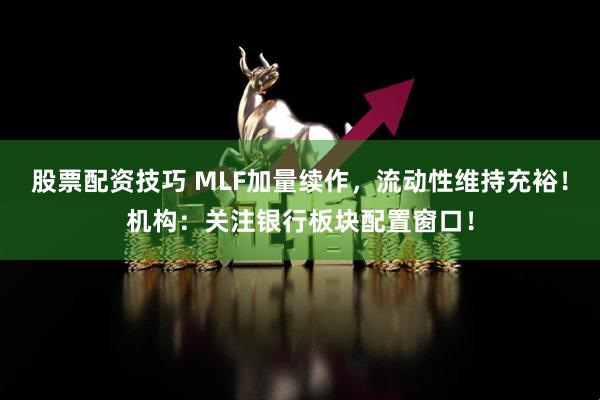 股票配资技巧 MLF加量续作，流动性维持充裕！机构：关注银行板块配置窗口！