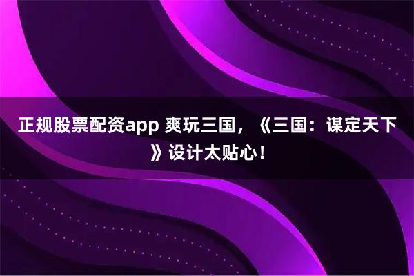 正规股票配资app 爽玩三国，《三国：谋定天下》设计太贴心！