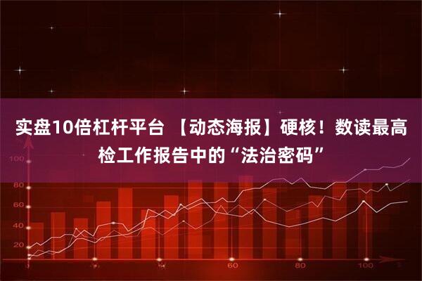 实盘10倍杠杆平台 【动态海报】硬核！数读最高检工作报告中的“法治密码”