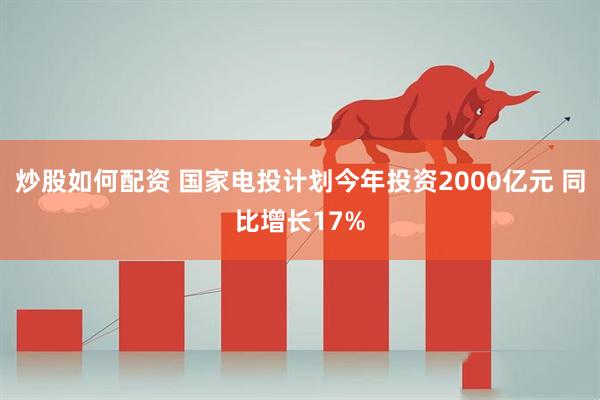 炒股如何配资 国家电投计划今年投资2000亿元 同比增长17%