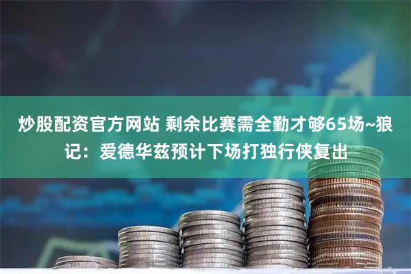 炒股配资官方网站 剩余比赛需全勤才够65场~狼记：爱德华兹预计下场打独行侠复出