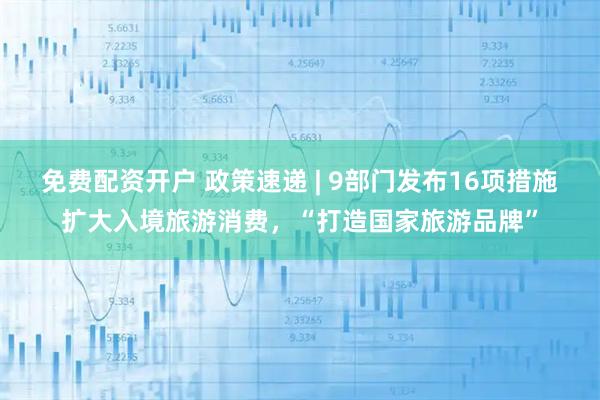 免费配资开户 政策速递 | 9部门发布16项措施扩大入境旅游消费，“打造国家旅游品牌”