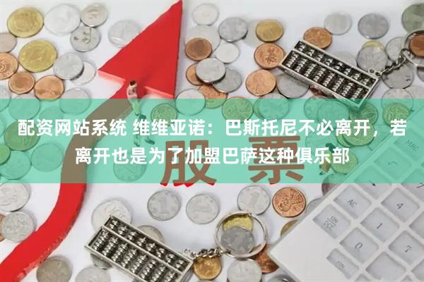 配资网站系统 维维亚诺：巴斯托尼不必离开，若离开也是为了加盟巴萨这种俱乐部