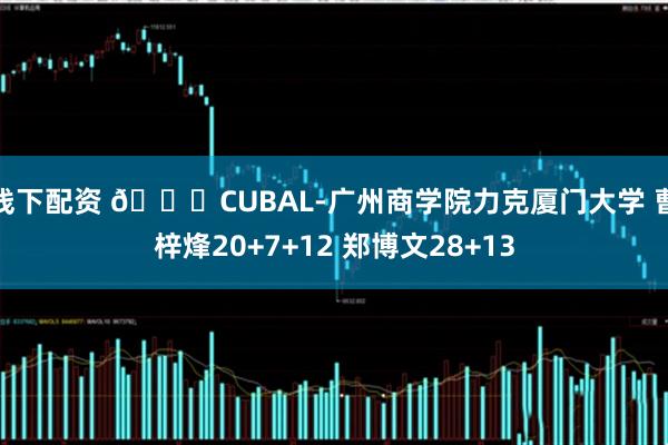 线下配资 🏀CUBAL-广州商学院力克厦门大学 曹梓烽20+7+12 郑博文28+13