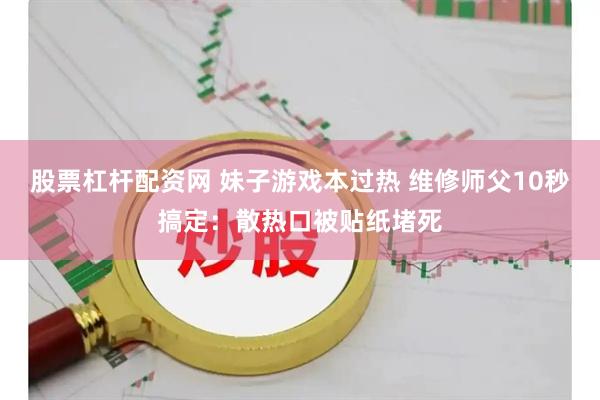 股票杠杆配资网 妹子游戏本过热 维修师父10秒搞定：散热口被贴纸堵死